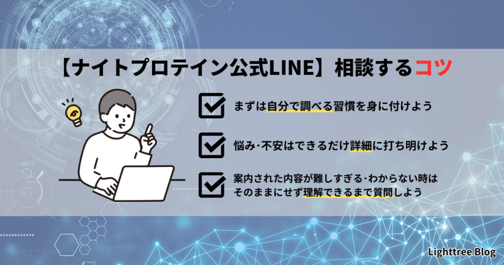 【ナイトプロテイン公式LINE】相談するコツ｜まずは自分で調べる習慣を身に付けよう。悩み・不安はできるだけ詳細に打ち明けよう。案内された内容が難しすぎる・わからない時はそのままにせず理解できるまで質問しよう。