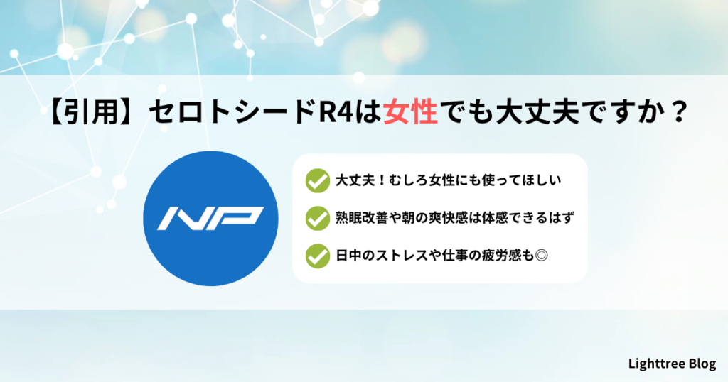 【引用】セロトシードR4は女性でも大丈夫ですか？｜大丈夫！むしろ女性にも使ってほしい・熟眠改善や朝の爽快感は体感できるはず・日中のストレスや仕事の疲労感も◎