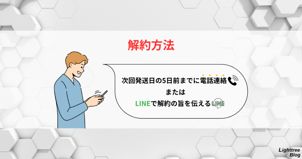 【解約方法】次回発送日の5日前までに電話連絡またはLINEで解約の旨を伝える