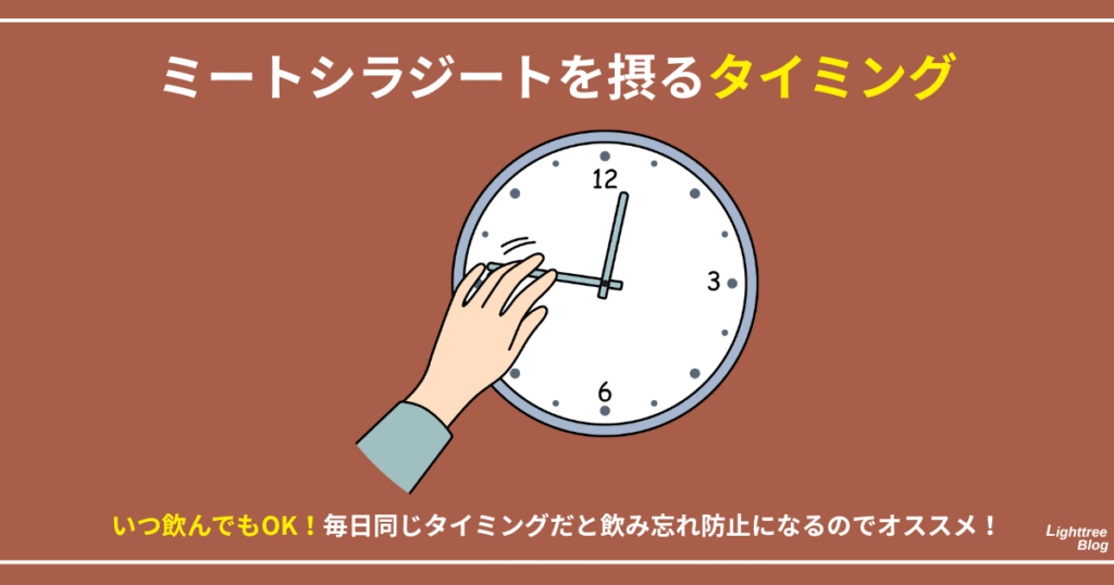 【ミートシラジートを摂るタイミング】
いつ飲んでもOK!毎日同じタイミングだと飲み忘れ防止になるのでオススメ!
