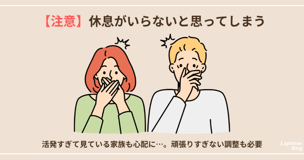 【注意】休息がいらないと思ってしまう
活発すぎて見ている家族も心配に…。頑張りすぎない調整も必要