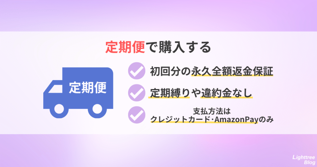 【定期便で購入する】
初回分の永久全額返金保証、定期縛りや違約金なし、支払方法はクレジットカード・AmazonPayのみ