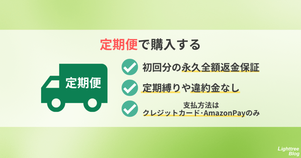 【定期便で購入する】
初回分の永久全額返金保証、定期縛りや違約金なし、支払方法はクレジットカード・AmazonPayのみ