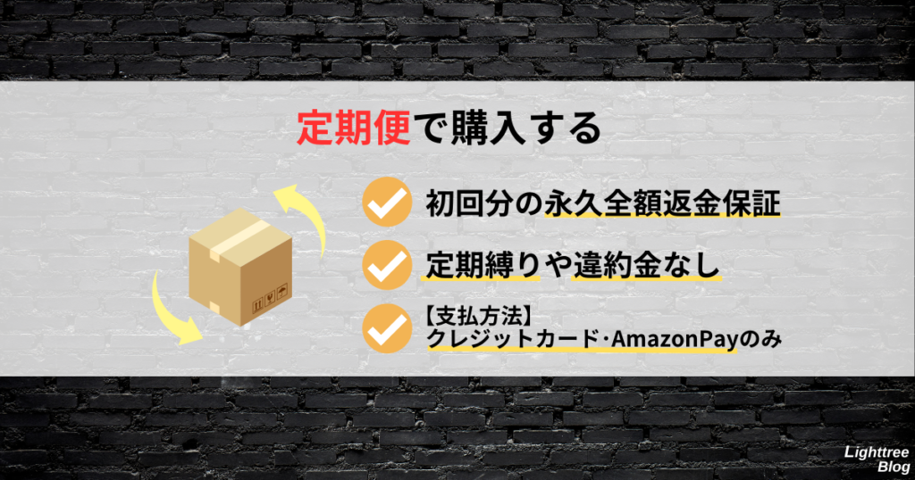 【定期便で購入する】
初回分の永久全額返金保証、定期縛りや違約金なし、支払方法はクレジットカード・AmazonPayのみ
