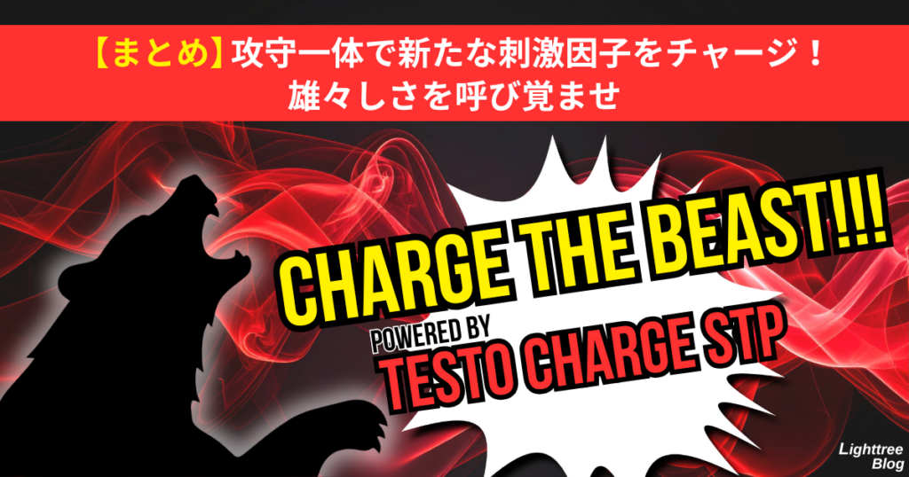 【まとめ】攻守一体で新たな刺激因子をチャージ!雄々しさを呼び覚ませ
CHARGE THE BEAST!!!POWERED BY TESTO CHARGE STP