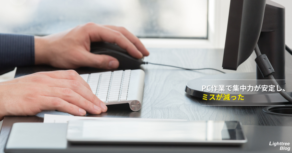 PC作業で集中力が安定し、ミスが減った