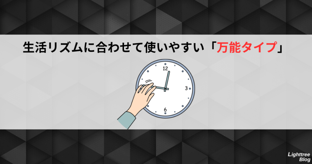 生活リズムに合わせて使いやすい「万能タイプ」