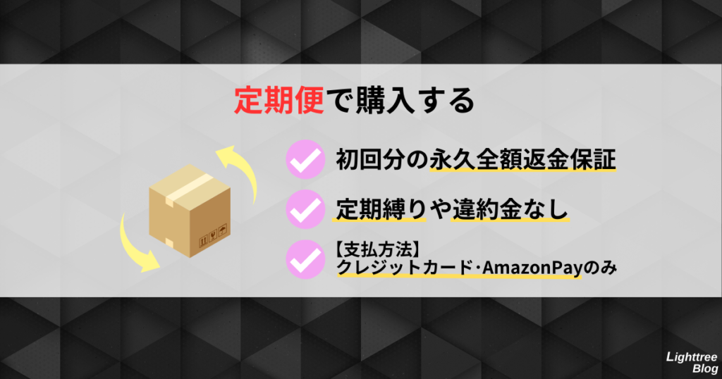 【定期便で購入する】
初回分の永久全額返金保証、定期縛りや違約金なし、支払方法はクレジットカード・AmazonPayのみ